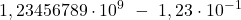\displaystyle 1,23456789\cdot 10^9\ - \ 1,23\cdot 10^{-1}