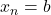 x_n = b
