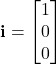 \displaystyle \textbf{i} = \begin{bmatrix} 1 \\ 0 \\ 0 \end{bmatrix}