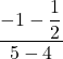 \displaystyle \frac{-1-\displaystyle\frac{1}{2}}{5-4}