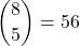 \displaystyle {8 \choose 5}=56