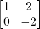 \displaystyle \begin{bmatrix}1 & 2\\0 & -2\end{bmatrix}