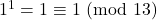 1^1 = 1 \equiv 1\ (\text{mod}\ 13)