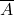 \displaystyle \overline{A}
