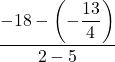 \displaystyle \frac{-18-\left(\displaystyle-\frac{13}{4}\right)}{2-5}