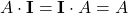 \displaystyle A\cdot \textbf{I} = \textbf{I}\cdot A = A