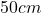 50 cm