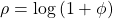 \rho=\log{(1+\phi)}