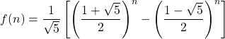 \displaystyle f(n)=\frac{1}{\sqrt{5}}\left[\left(\frac{1+\sqrt{5}}{2}\right)^n-\left(\frac{1-\sqrt{5}}{2}\right)^n\right]