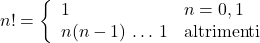 \displaystyle n!=\left\{ \begin{array}{ll}1 & n=0,1\\ n(n-1)\,\dots\,1 & \text{altrimenti}\end{array} \right