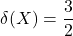 \displaystyle \delta(X) = \frac{3}{2}