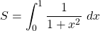 \displaystyle S=\int_{0}^1 \frac{1}{1+x^2}\ dx