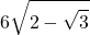\displaystyle 6 \sqrt{2 - \sqrt{3}}